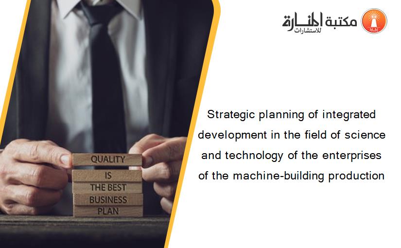 Strategic planning of integrated development in the field of science and technology of the enterprises of the machine-building production