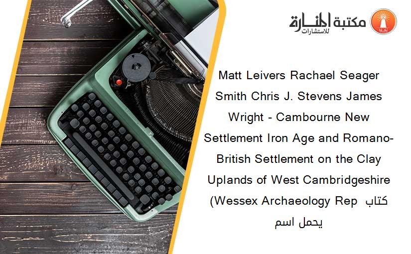 Matt Leivers Rachael Seager Smith Chris J. Stevens James Wright - Cambourne New Settlement Iron Age and Romano-British Settlement on the Clay Uplands of West Cambridgeshire (Wessex Archaeology Rep كتاب يحمل اسم