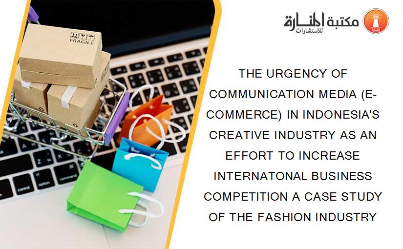 THE URGENCY OF COMMUNICATION MEDIA (E-COMMERCE) IN INDONESIA'S CREATIVE INDUSTRY AS AN EFFORT TO INCREASE INTERNATONAL BUSINESS COMPETITION A CASE STUDY OF THE FASHION INDUSTRY