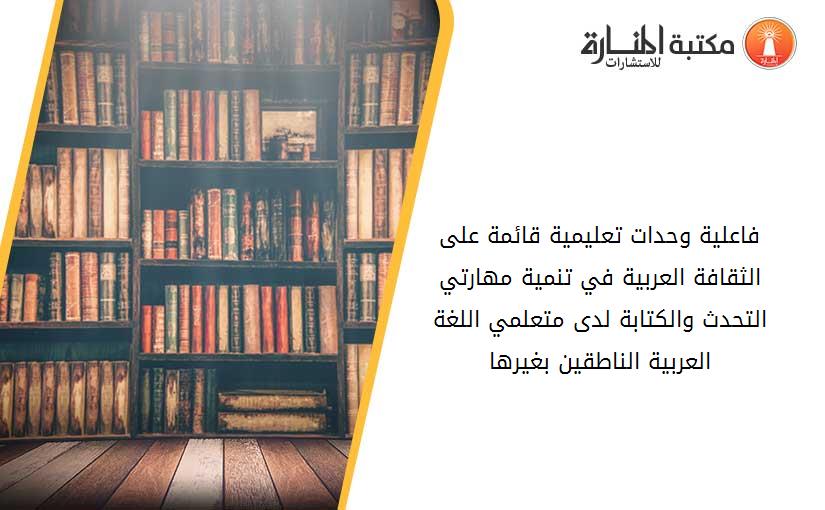 فاعلية وحدات تعليمية قائمة على الثقافة العربية في تنمية مهارتي التحدث والكتابة لدى متعلمي اللغة العربية الناطقين بغيرها