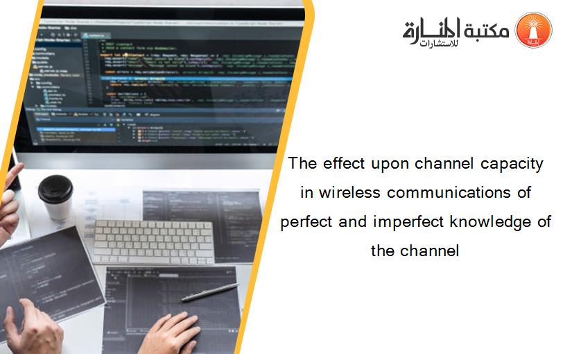The effect upon channel capacity in wireless communications of perfect and imperfect knowledge of the channel