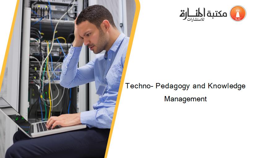 Techno– Pedagogy and Knowledge Management