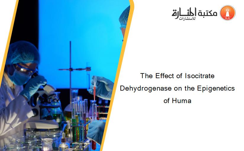 The Effect of Isocitrate Dehydrogenase on the Epigenetics of Huma