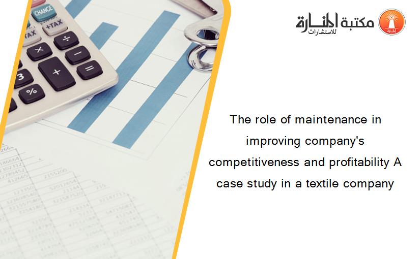 The role of maintenance in improving company's competitiveness and profitability A case study in a textile company