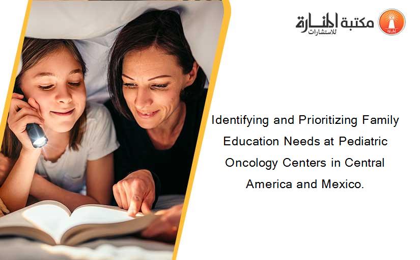 Identifying and Prioritizing Family Education Needs at Pediatric Oncology Centers in Central America and Mexico.