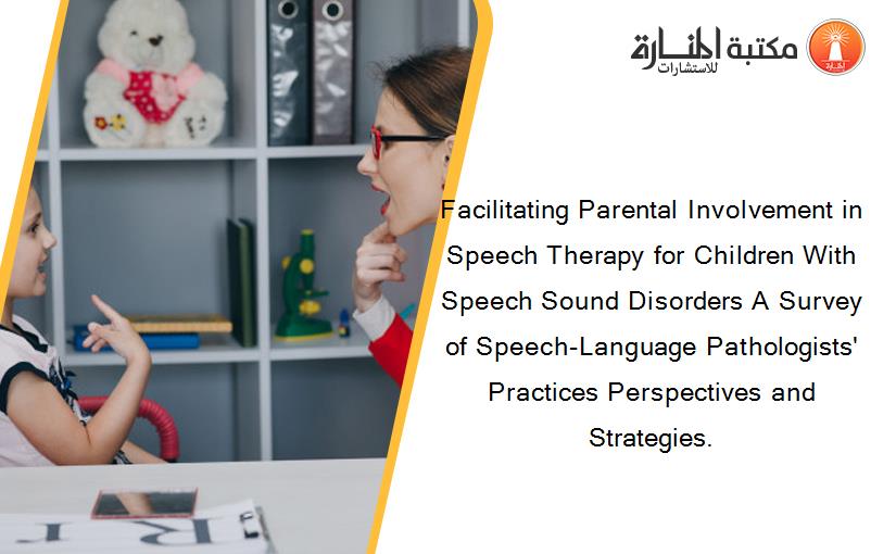 Facilitating Parental Involvement in Speech Therapy for Children With Speech Sound Disorders A Survey of Speech-Language Pathologists' Practices Perspectives and Strategies.