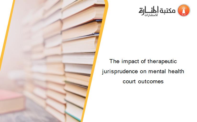The impact of therapeutic jurisprudence on mental health court outcomes