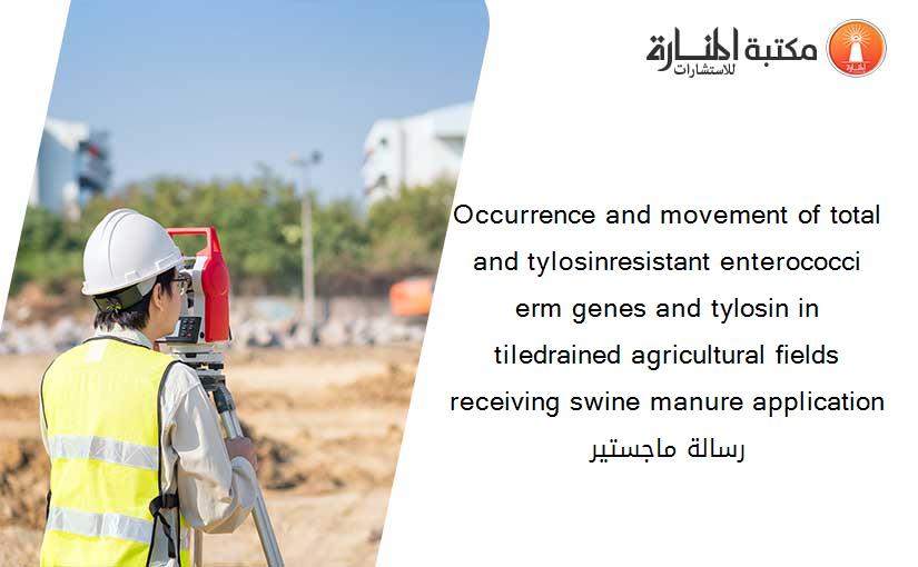 Occurrence and movement of total and tylosinresistant enterococci erm genes and tylosin in tiledrained agricultural fields receiving swine manure application رسالة ماجستير