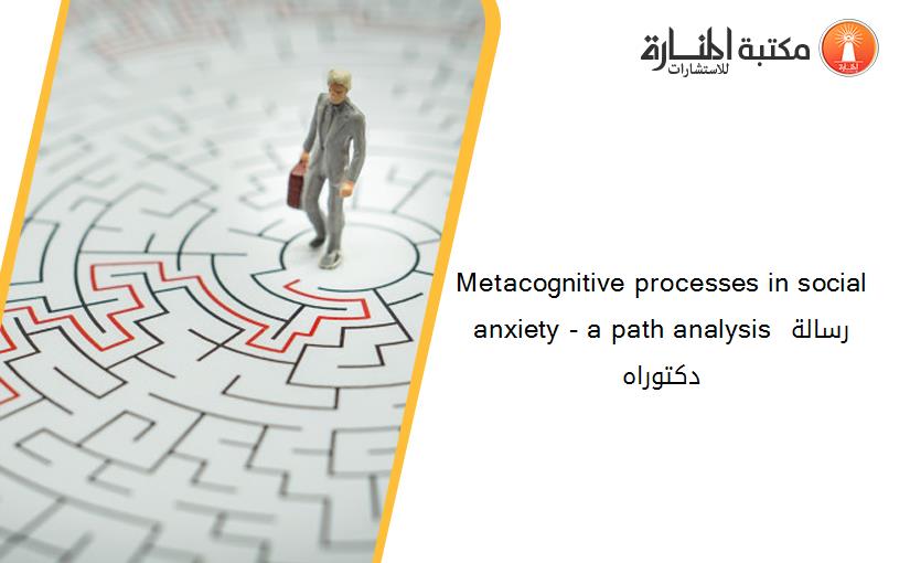 Metacognitive processes in social anxiety - a path analysis رسالة دكتوراه