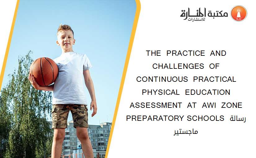 THE  PRACTICE  AND  CHALLENGES  OF  CONTINUOUS  PRACTICAL   PHYSICAL  EDUCATION  ASSESSMENT  AT  AWI  ZONE  PREPARATORY SCHOOLS رسالة ماجستير