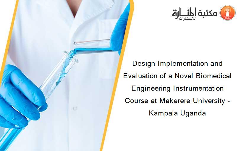 Design Implementation and Evaluation of a Novel Biomedical Engineering Instrumentation Course at Makerere University - Kampala Uganda
