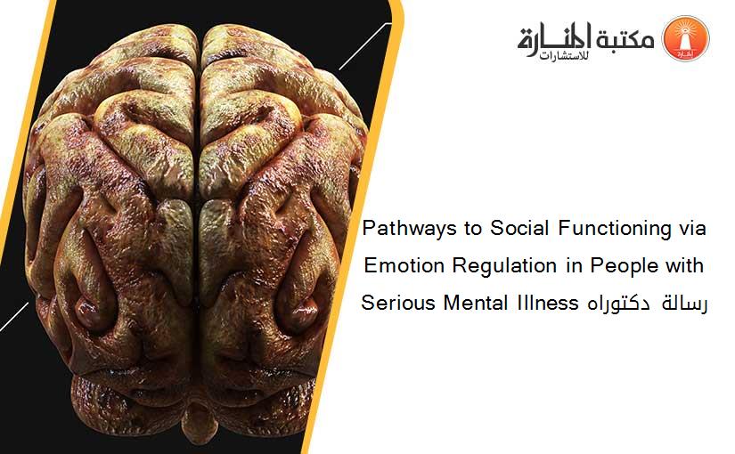 Pathways to Social Functioning via Emotion Regulation in People with Serious Mental Illness رسالة دكتوراه​