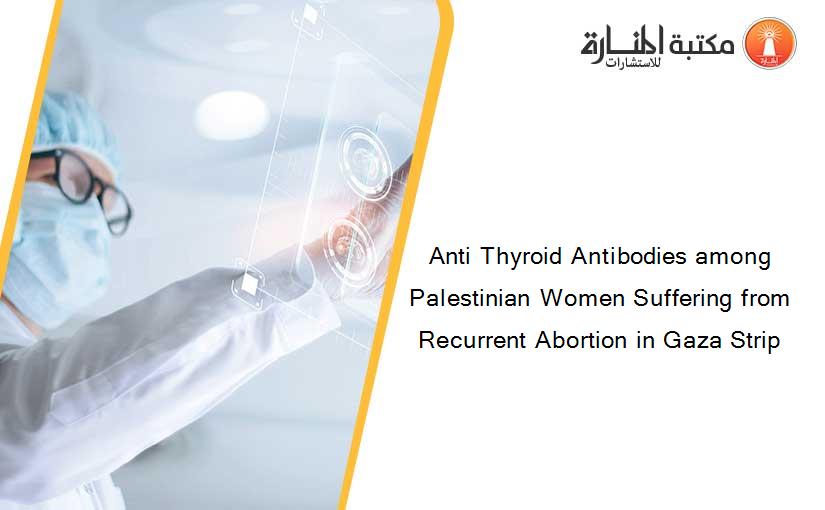 Anti Thyroid Antibodies among Palestinian Women Suffering from Recurrent Abortion in Gaza Strip