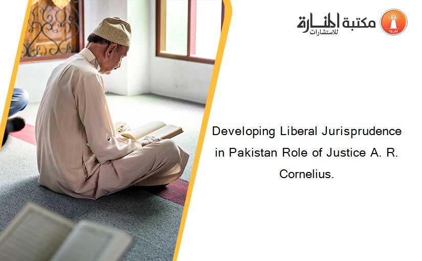 Developing Liberal Jurisprudence in Pakistan Role of Justice A. R. Cornelius.
