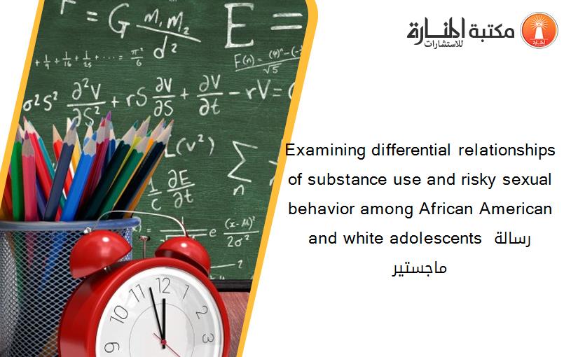 Examining differential relationships of substance use and risky sexual behavior among African American and white adolescents رسالة ماجستير