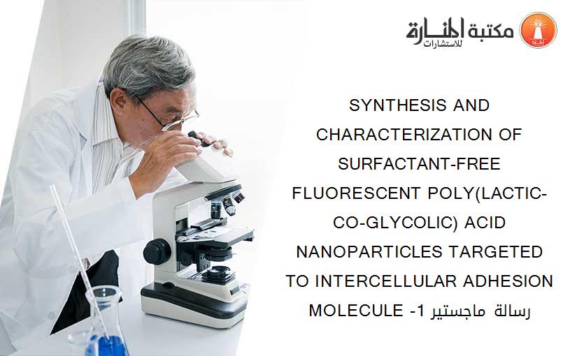 SYNTHESIS AND CHARACTERIZATION OF SURFACTANT-FREE FLUORESCENT POLY(LACTIC-CO-GLYCOLIC) ACID NANOPARTICLES TARGETED TO INTERCELLULAR ADHESION MOLECULE -1 رسالة ماجستير