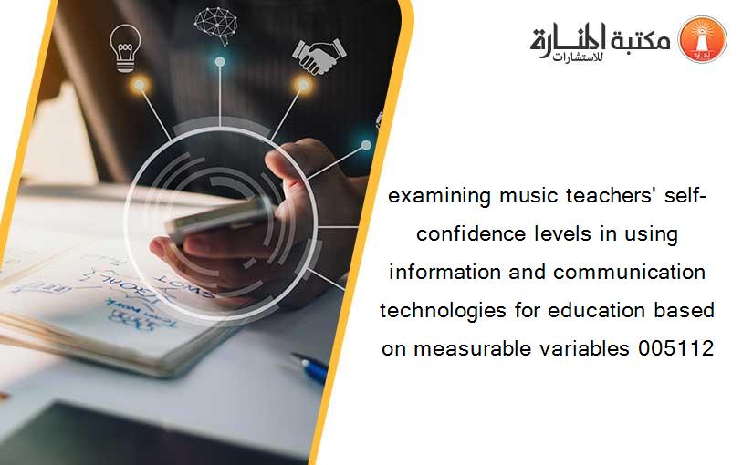 examining music teachers' self-confidence levels in using information and communication technologies for education based on measurable variables 005112