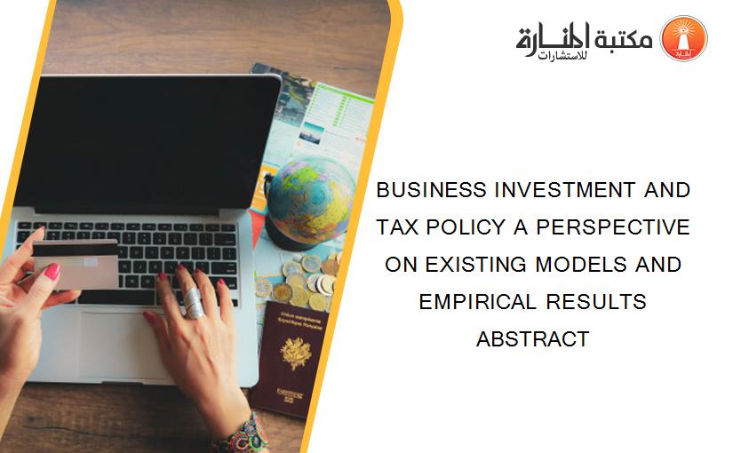 BUSINESS INVESTMENT AND TAX POLICY A PERSPECTIVE ON EXISTING MODELS AND EMPIRICAL RESULTS ABSTRACT