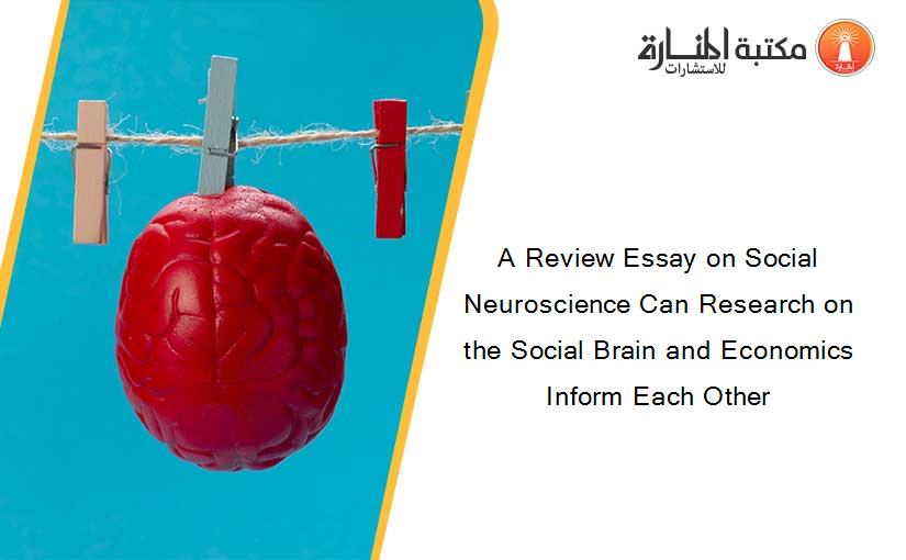 A Review Essay on Social Neuroscience Can Research on the Social Brain and Economics Inform Each Other