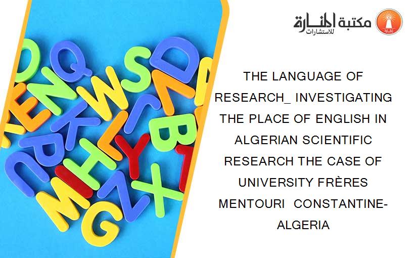 THE LANGUAGE OF RESEARCH_ INVESTIGATING THE PLACE OF ENGLISH IN ALGERIAN SCIENTIFIC RESEARCH THE CASE OF UNIVERSITY FRÈRES MENTOURI  CONSTANTINE- ALGERIA