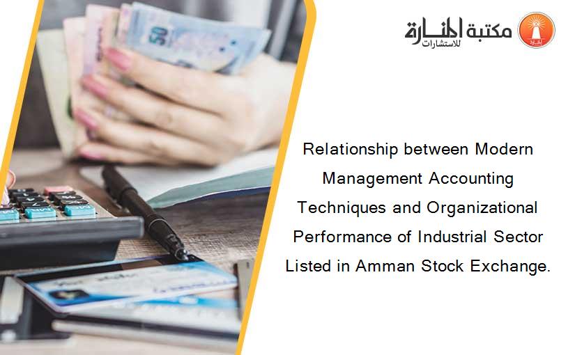 Relationship between Modern Management Accounting Techniques and Organizational Performance of Industrial Sector Listed in Amman Stock Exchange.