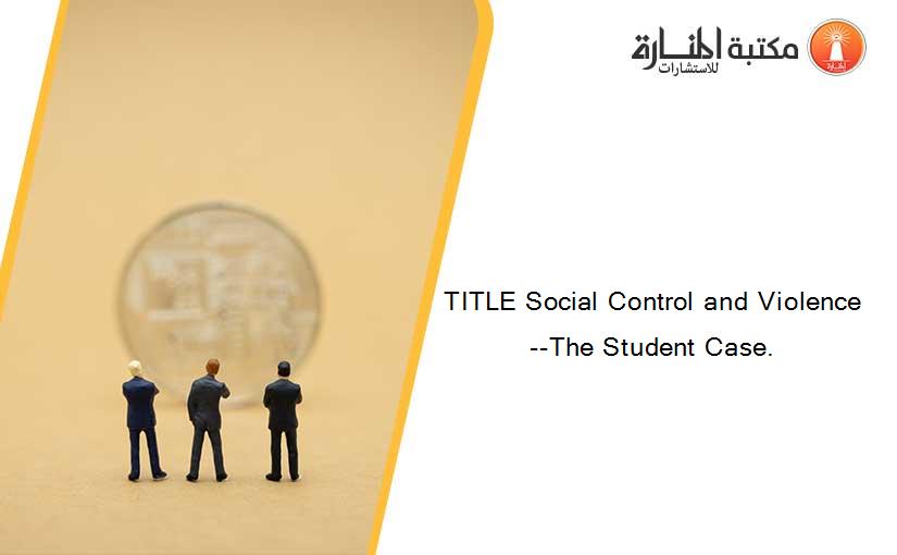 TITLE Social Control and Violence--The Student Case.