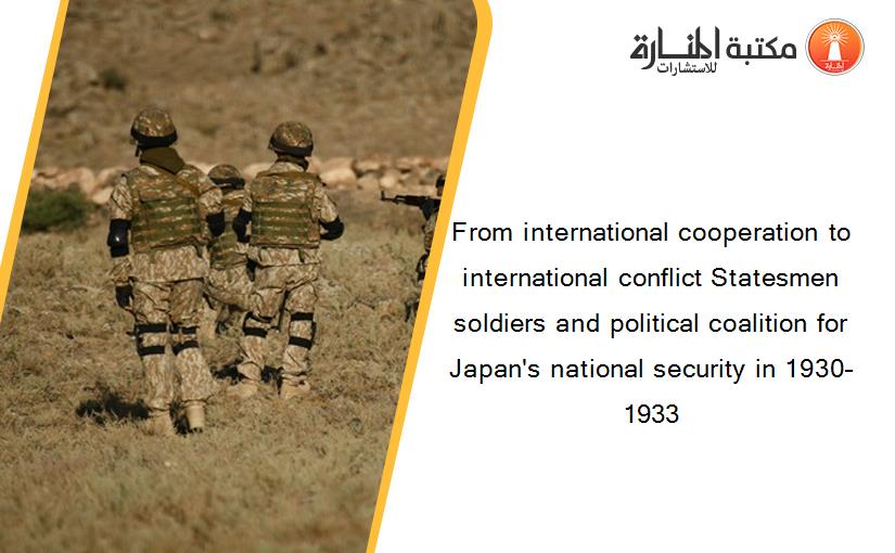 From international cooperation to international conflict Statesmen soldiers and political coalition for Japan's national security in 1930–1933