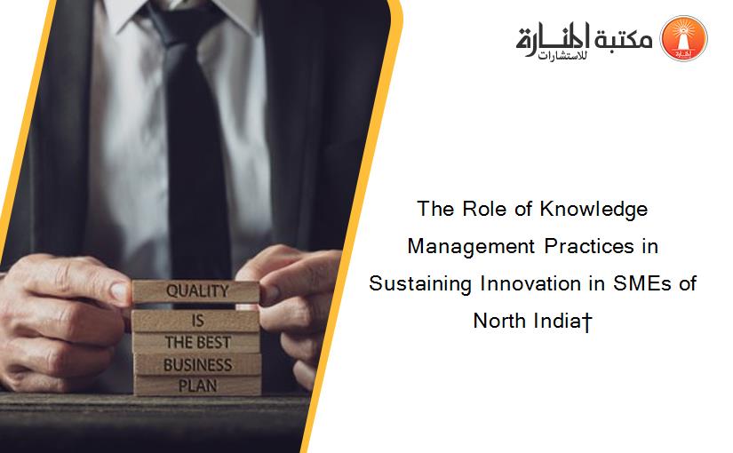 The Role of Knowledge Management Practices in Sustaining Innovation in SMEs of North India†