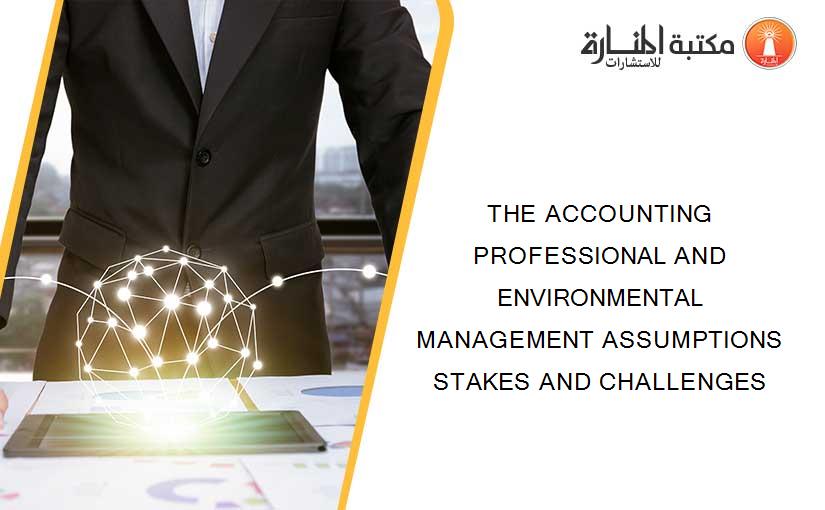 THE ACCOUNTING PROFESSIONAL AND ENVIRONMENTAL MANAGEMENT ASSUMPTIONS STAKES AND CHALLENGES