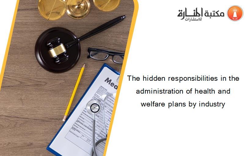 The hidden responsibilities in the administration of health and welfare plans by industry