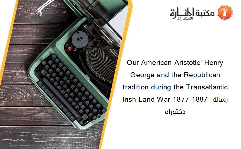 Our American Aristotle' Henry George and the Republican tradition during the Transatlantic Irish Land War 1877-1887 رسالة دكتوراه
