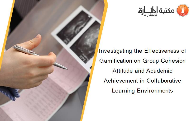 Investigating the Effectiveness of Gamification on Group Cohesion Attitude and Academic Achievement in Collaborative Learning Environments