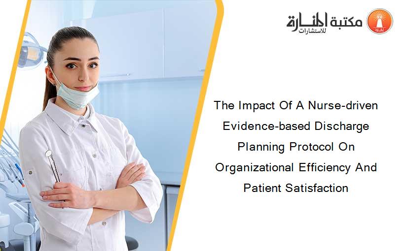 The Impact Of A Nurse-driven Evidence-based Discharge Planning Protocol On Organizational Efficiency And Patient Satisfaction
