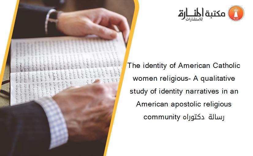 The identity of American Catholic women religious- A qualitative study of identity narratives in an American apostolic religious community رسالة دكتوراه