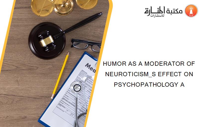 HUMOR AS A MODERATOR OF NEUROTICISM_S EFFECT ON PSYCHOPATHOLOGY A