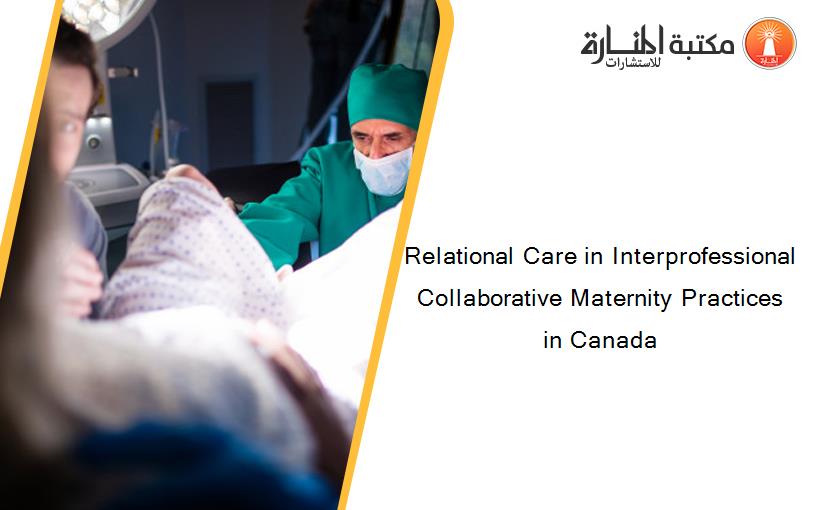 Relational Care in Interprofessional Collaborative Maternity Practices in Canada