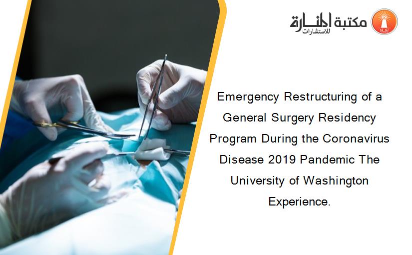 Emergency Restructuring of a General Surgery Residency Program During the Coronavirus Disease 2019 Pandemic The University of Washington Experience.