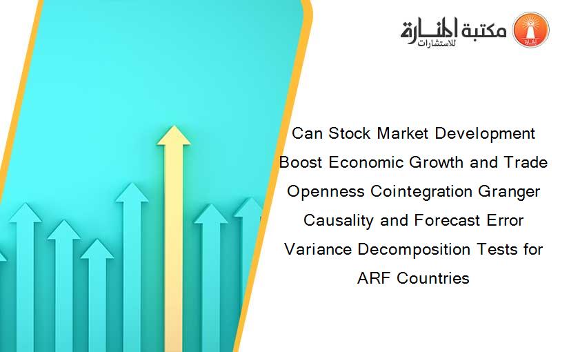 Can Stock Market Development Boost Economic Growth and Trade Openness Cointegration Granger Causality and Forecast Error Variance Decomposition Tests for ARF Countries