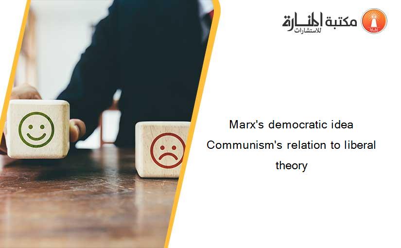 Marx's democratic idea Communism's relation to liberal theory