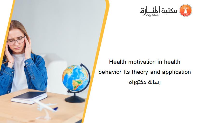 Health motivation in health behavior Its theory and application رسالة دكتوراه