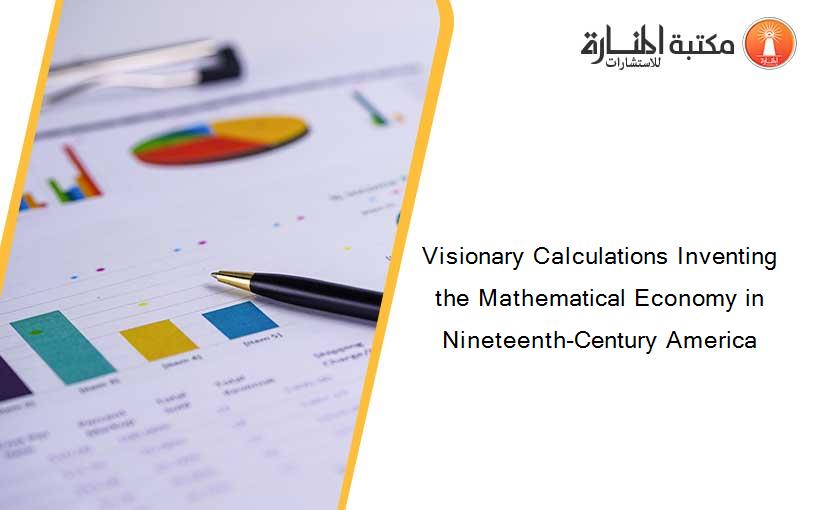 Visionary Calculations Inventing the Mathematical Economy in Nineteenth-Century America