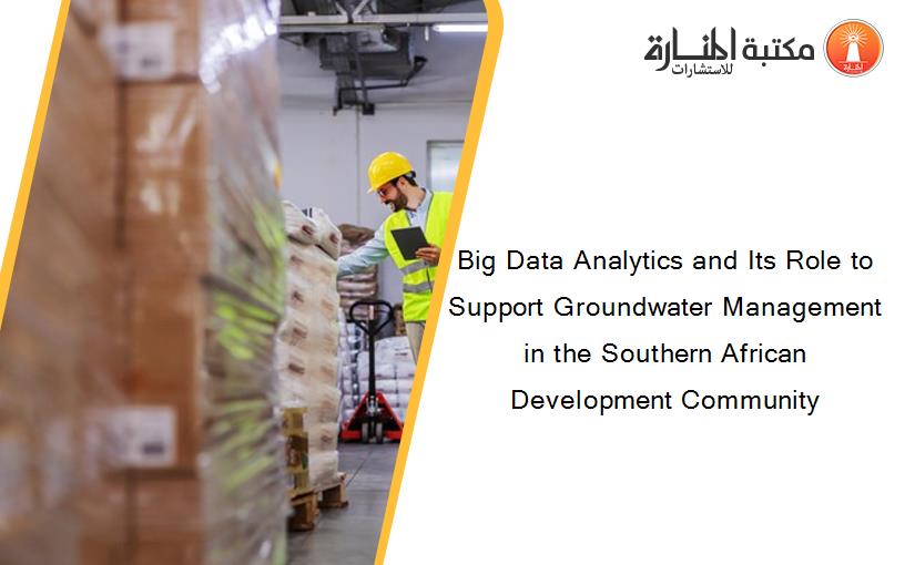 Big Data Analytics and Its Role to Support Groundwater Management in the Southern African Development Community