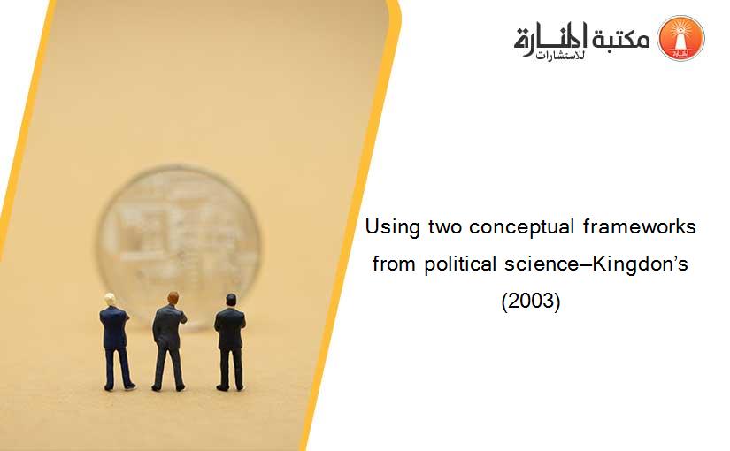Using two conceptual frameworks from political science—Kingdon’s (2003)