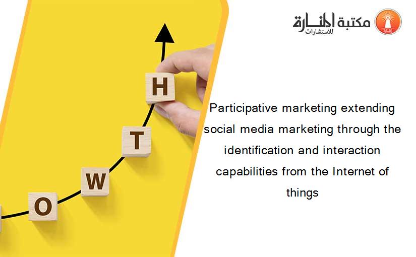 Participative marketing extending social media marketing through the identification and interaction capabilities from the Internet of things