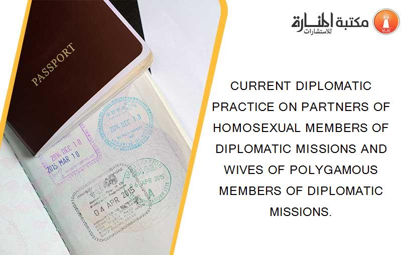 CURRENT DIPLOMATIC PRACTICE ON PARTNERS OF HOMOSEXUAL MEMBERS OF DIPLOMATIC MISSIONS AND WIVES OF POLYGAMOUS MEMBERS OF DIPLOMATIC MISSIONS.