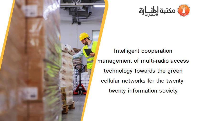 Intelligent cooperation management of multi-radio access technology towards the green cellular networks for the twenty-twenty information society