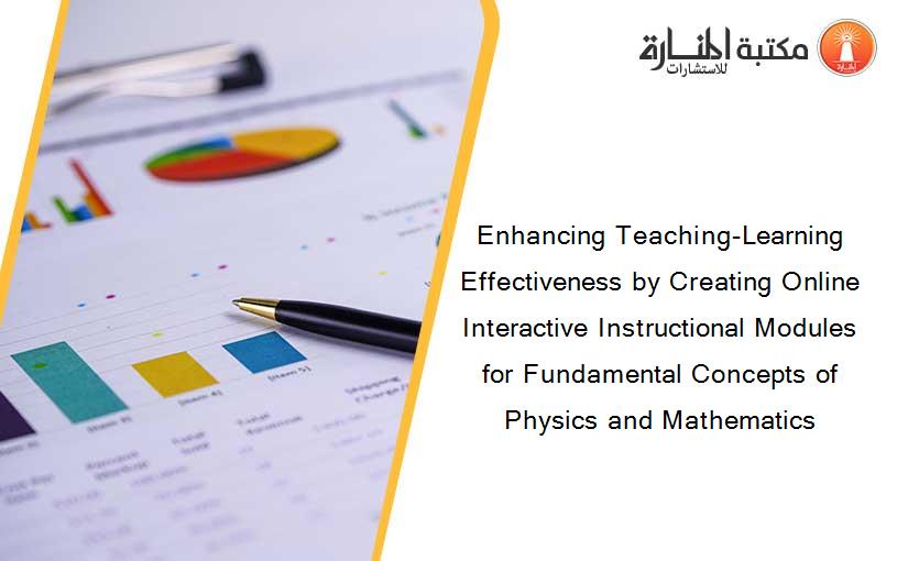 Enhancing Teaching-Learning Effectiveness by Creating Online Interactive Instructional Modules for Fundamental Concepts of Physics and Mathematics