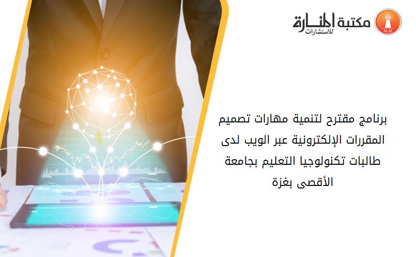 برنامج مقترح لتنمية مهارات تصميم المقررات الإلكترونية عبر الويب لدى طالبات تكنولوجيا التعليم بجامعة الأقصى بغزة