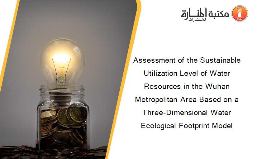 Assessment of the Sustainable Utilization Level of Water Resources in the Wuhan Metropolitan Area Based on a Three-Dimensional Water Ecological Footprint Model