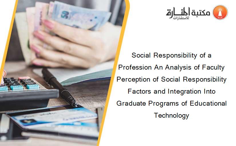 Social Responsibility of a Profession An Analysis of Faculty Perception of Social Responsibility Factors and Integration Into Graduate Programs of Educational Technology